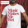 Music Makes Me We T Shirt