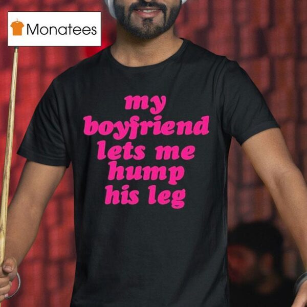 My Boyfriend Lets Me Hump His Leg T Shirt