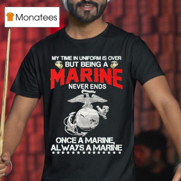 My Time In Uniform Is Over But Being A Marine Never Ends Once A Marine Always A Marine T Shirt
