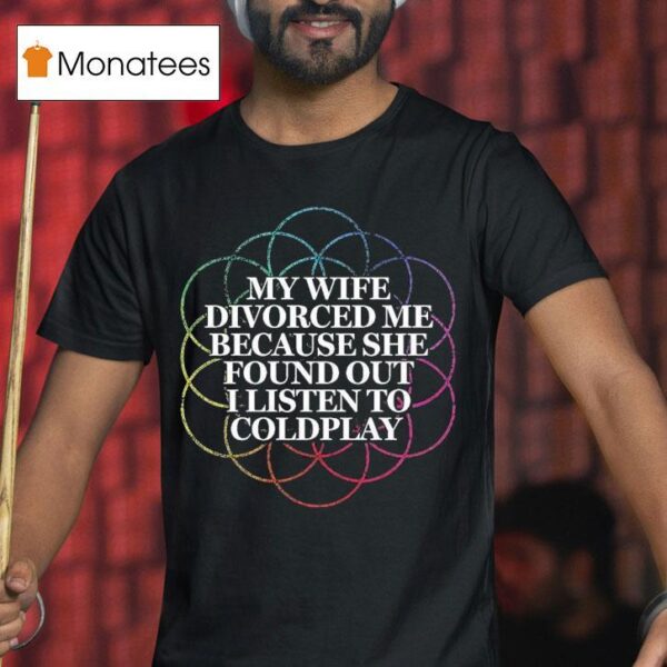 My Wife Divorced Me Because She Found Out I Listen To Coldplay T Shirt