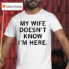 My Wife Doesn T Know I M Here T Shirt