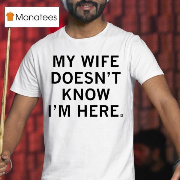 My Wife Doesn T Know I M Here T Shirt