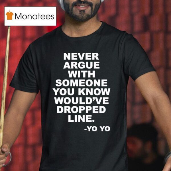 Never Argue With Someone You Know Would Ve Dropped Line Yo Yo T Shirt