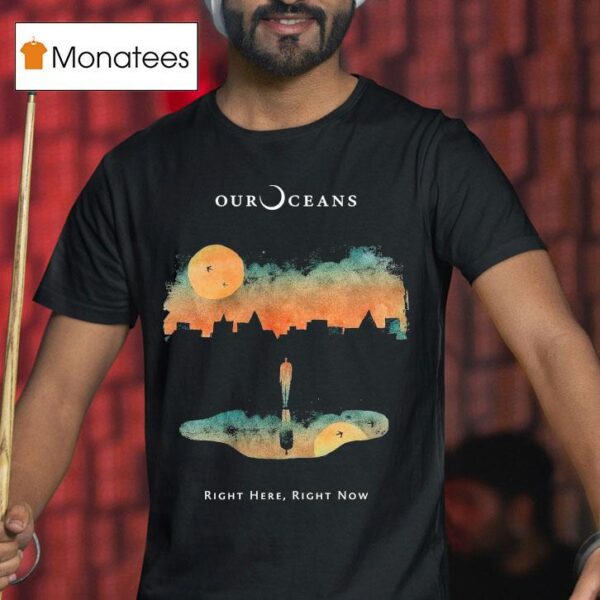 Our Oceans Right Here Right Now T Shirt