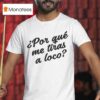 Por Que Me Tiras A Loco T Shirt