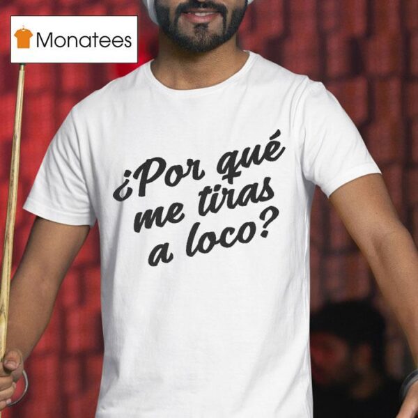 Por Que Me Tiras A Loco T Shirt