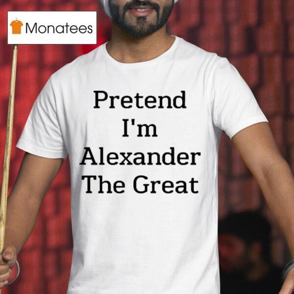 Pretend I M Alexander The Grea T Shirt