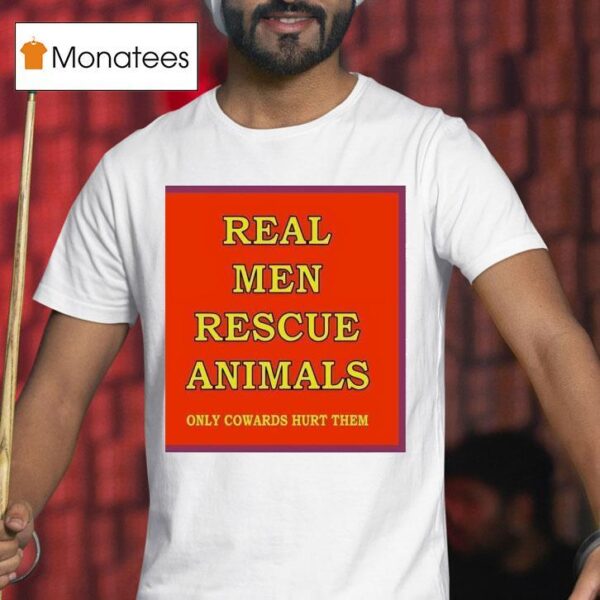 Real Men Rescue Animals Only Cowards Hurt Them T Shirt