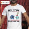 Stitch And Scrump People Say I Can T Multitask But I Can Piss You Off T Shirt