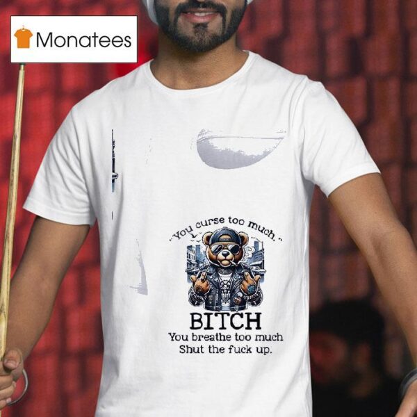 Teddy Bear You Curse Too Much Bitch You Breathe Too Much Shut The Fuck Up T Shirt