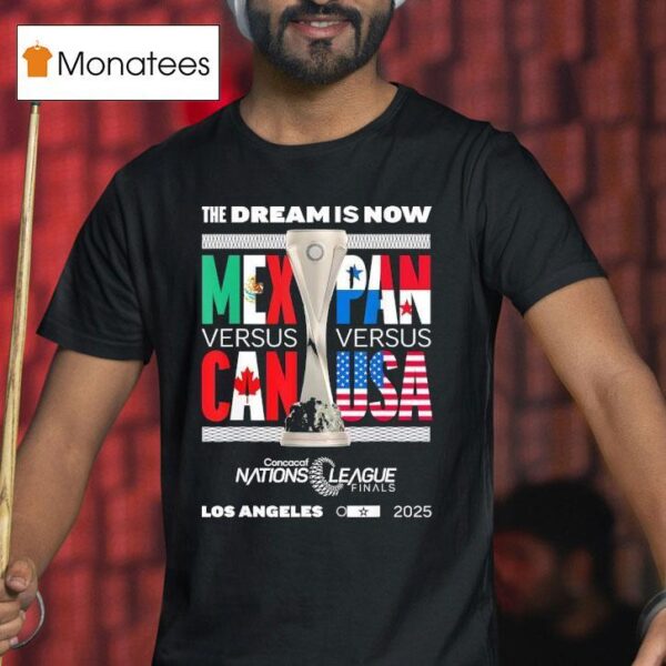 The Dream Is Now Mexico Vs Canada X Panama Vs Usa Concacaf Nations League Finals T Shirt