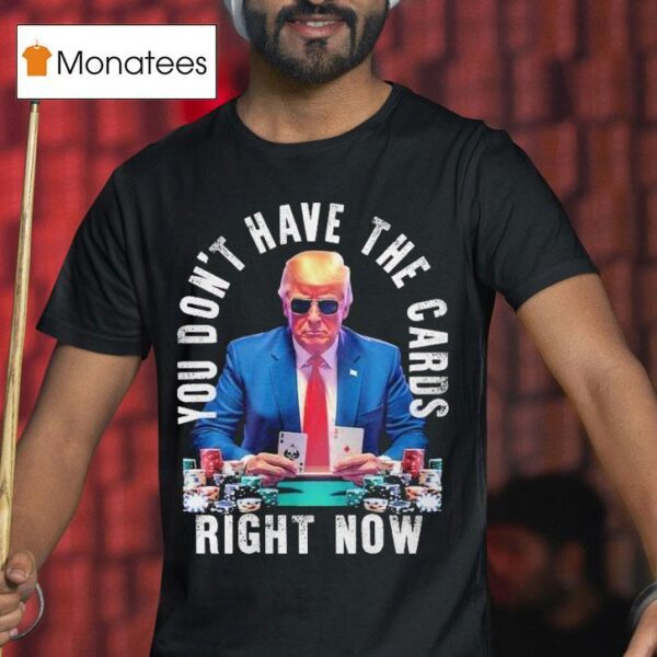Trump You Don T Have The Cards Right Now T Shirt