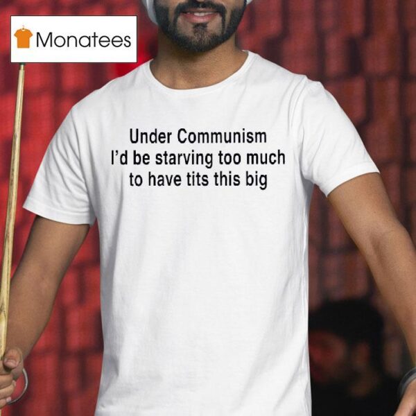 Under Communism I D Be Starving Too Much To Have Tits This Big T Shirt