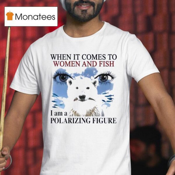 When It Comes To Women And Fish I Am A Polarizing Figure New T Shirt