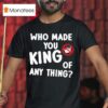 Who Made You King Of Anything No King T Shirt