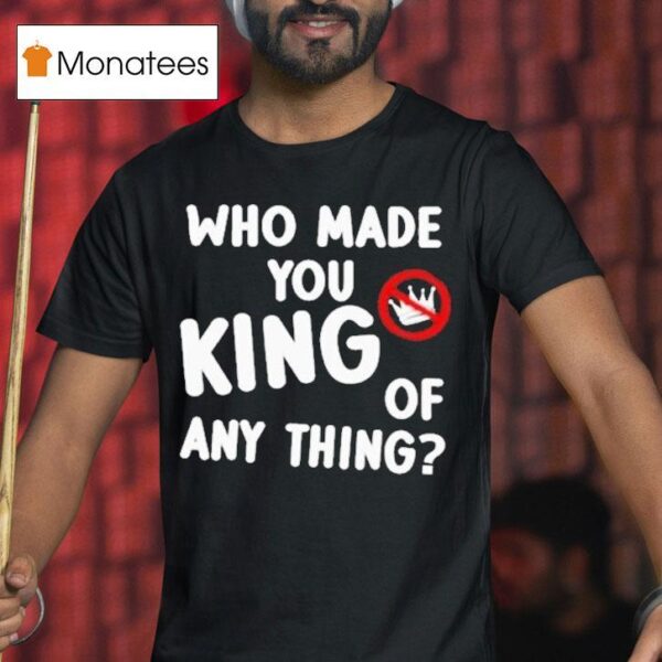 Who Made You King Of Anything No King T Shirt