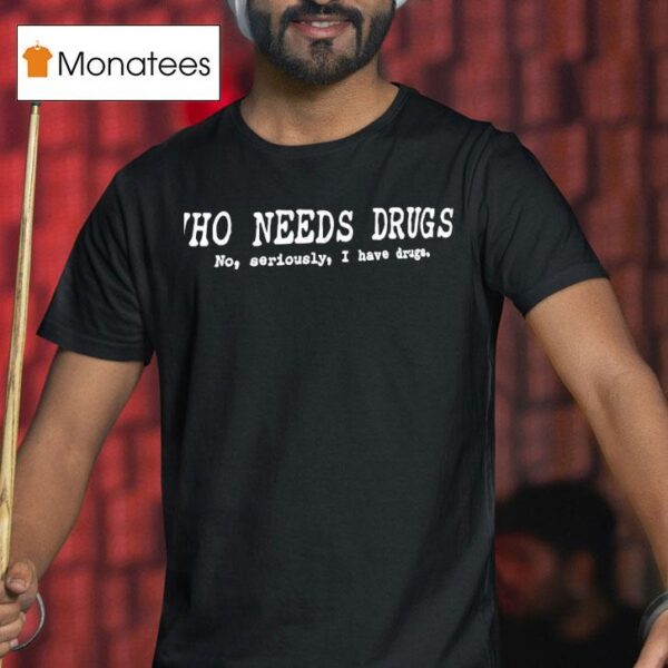 Who Needs Drugs No Seriously I Have Drugs T Shirt