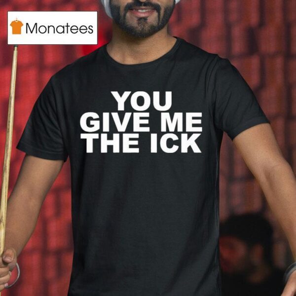 You Give Me The Ick T Shirt