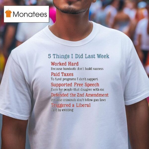 Things I Did Last Week Worked Hard Paid Taxes Supported Free Speech Defended The Nd Amendment Triggered A Liberal T Shirt