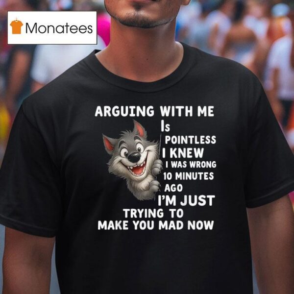 Arguing With Me Is Pointless I Knew I Was Wrong Minutes Ago I M Just Trying To Make You Mad Now Wolf T Shirt