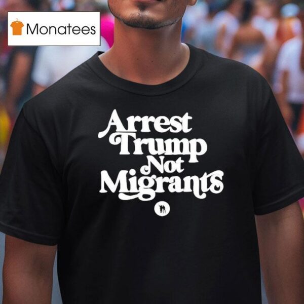 Arrest Trump Not Migrants T Shirt