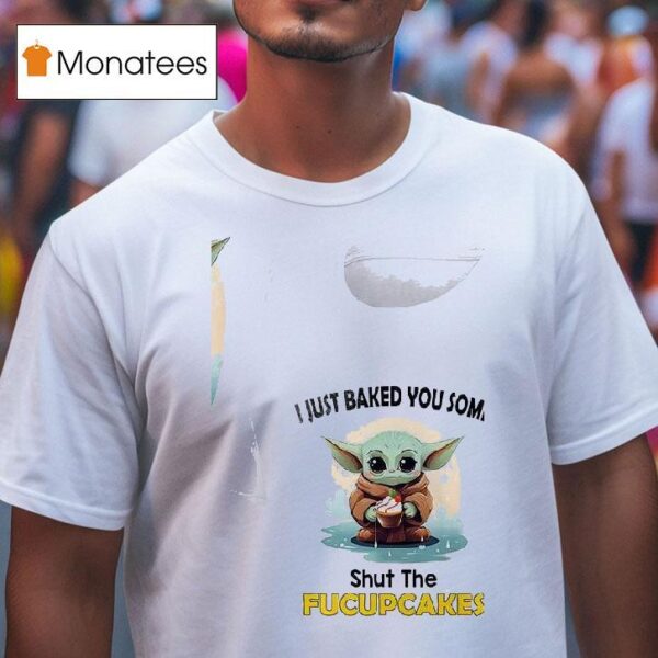 Baby Yoda I Just Baked You Some Shut The Fucupcakes T Shirt