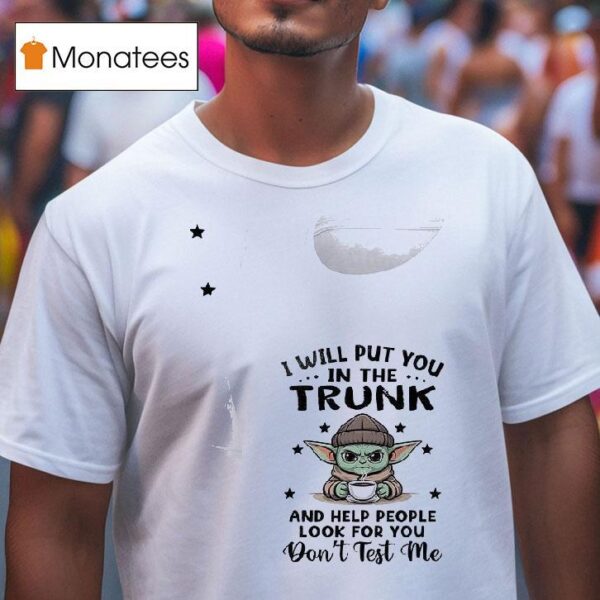 Baby Yoda I Will Put You In The Trunk And Help People Look For You Don T Test Me T Shirt