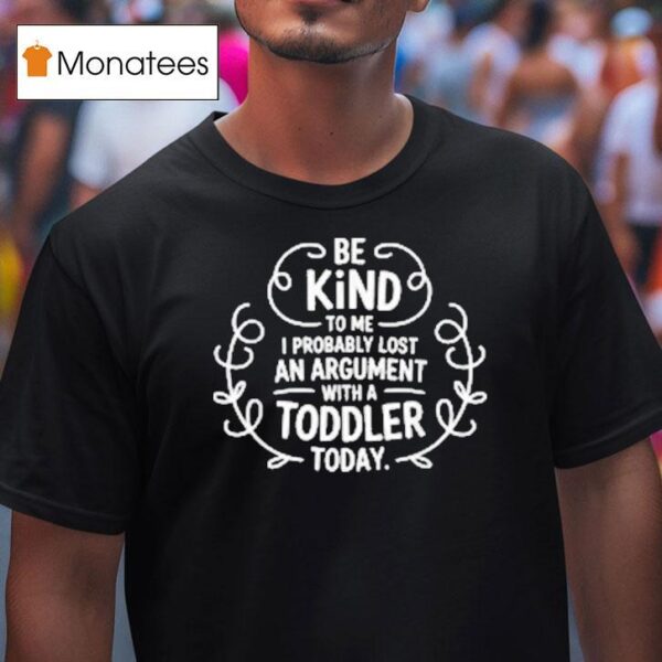 Be Kind To Me I Probably Lost An Argument With A Toddler Today T Shirt