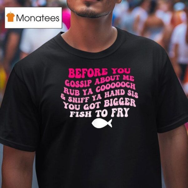 Before You Gossip About Me Rub Your Coooooch And Sniff Your Hand Sis You Got Bigger Fish To Fry T Shirt