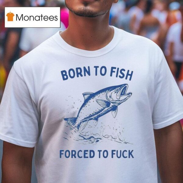 Born To Fish Forced To Fuck T Shirt