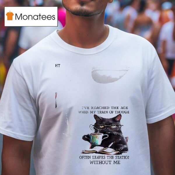 Cats I Ve Reached The Age When My Train Of Thought Often Leaves The Station Without Me T Shirt