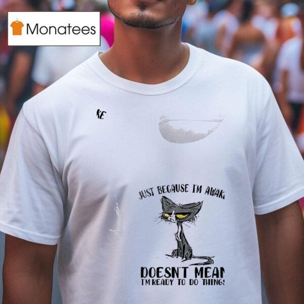 Cats Just Beause I M Awake Doesn T Mean I M Ready To Do Things T Shirt