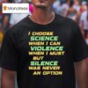 Chris Boden I Choose Science When I Can Violence When I Must But Silence Was Never An Option T Shirt