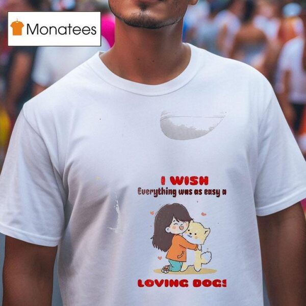 Dog I Wish Everything Was As Easy As Loving Dogs T Shirt