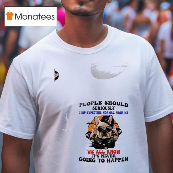Dogs People Should Seriously Stop Expecting Normal From Me We All Know T Shirt
