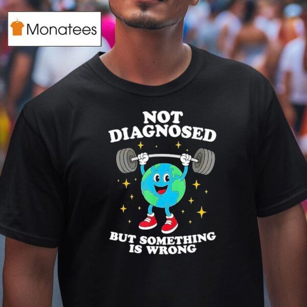 Earth Not Diagnosed But Something Is Wrong T Shirt
