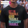 Get In Trouble Good Trouble Necessary Trouble T Shirt