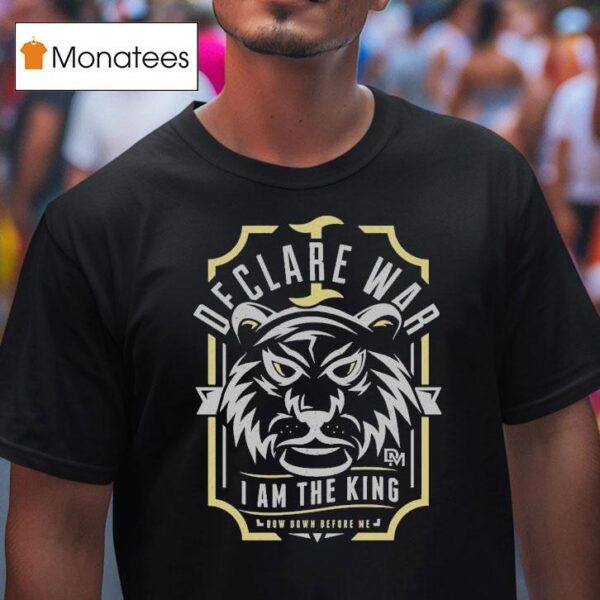 I Declare War I Am The King Bow Down Before Me T Shirt
