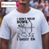 I Don T Wear Bows I Shoot Em T Shirt