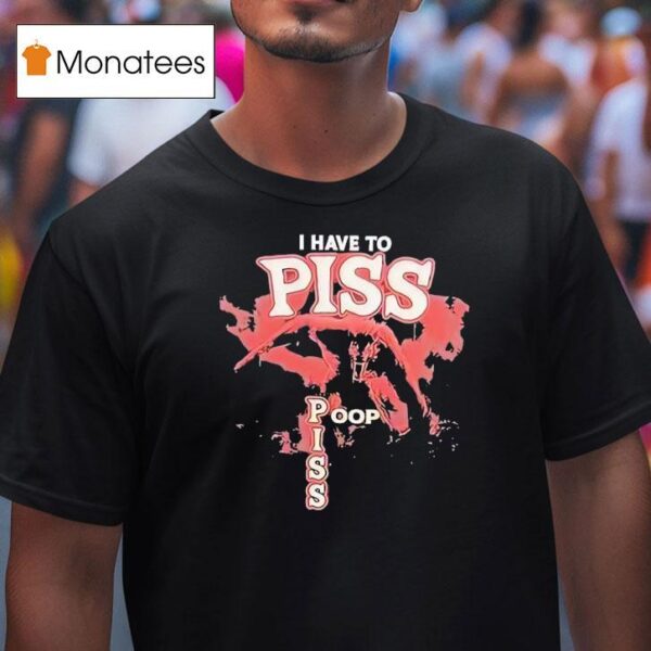 I Have To Piss Poop Piss T Shirt