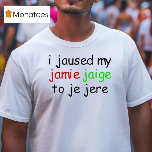I Jaused My Jamie Jaige To Je Jere T Shirt
