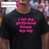 I Let My Girlfriend Hump My Leg T Shirt