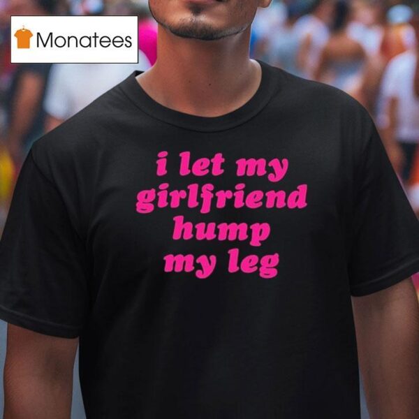 I Let My Girlfriend Hump My Leg T Shirt