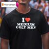 I Love Medium Ugly Men T Shirt