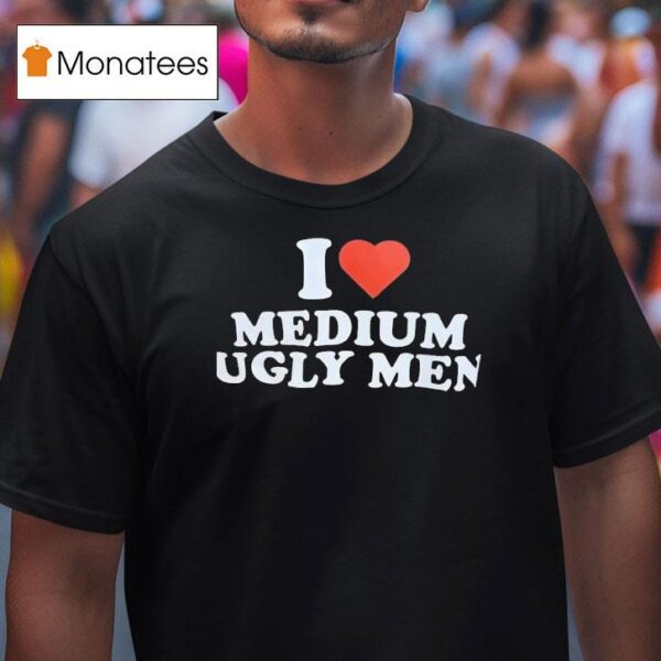 I Love Medium Ugly Men T Shirt