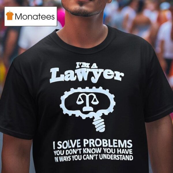 I M A Lawyer I Solve Problems You Don T Know You Have In Ways You Can T Understand T Shirt