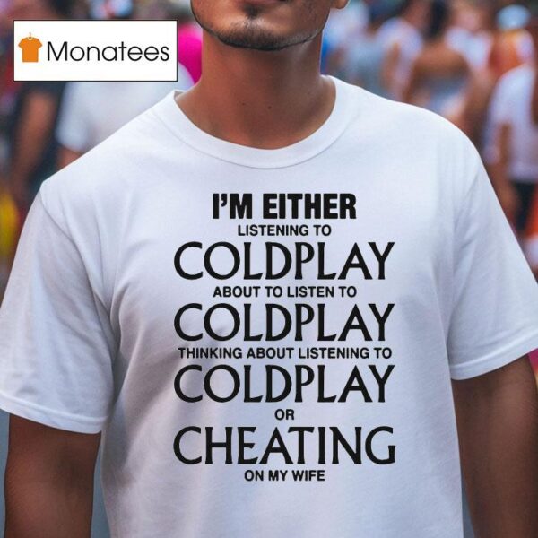 I M Either Listening To Coldplay About To Listen To Coldplay Thinking About Listening To Coldplay Or Cheating On My Wife T Shirt
