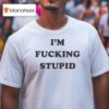 I M Fucking Stupid T Shirt