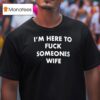 I M Here To Fck Someones Wife T Shirt