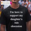 I M Here To Support My Daughter S Ado Obsession T Shirt